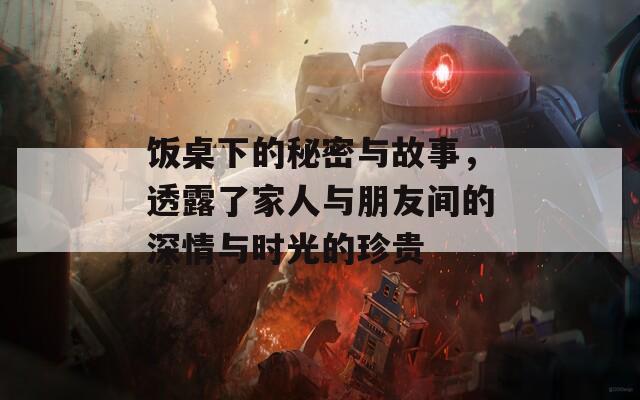 饭桌下的秘密与故事，透露了家人与朋友间的深情与时光的珍贵