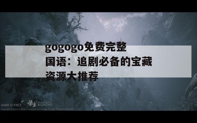 gogogo免费完整国语：追剧必备的宝藏资源大推荐