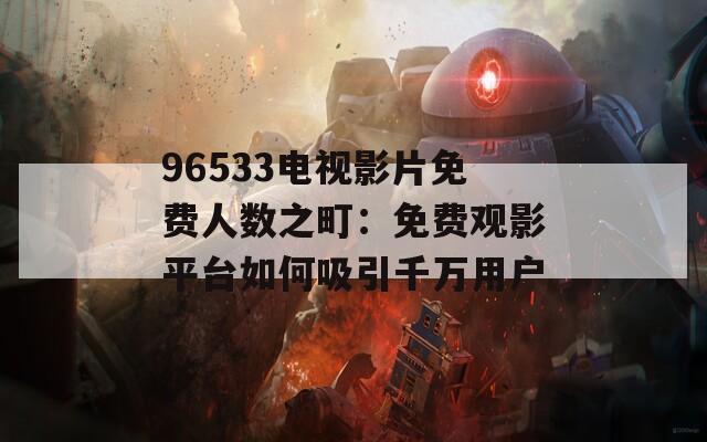 96533电视影片免费人数之町：免费观影平台如何吸引千万用户