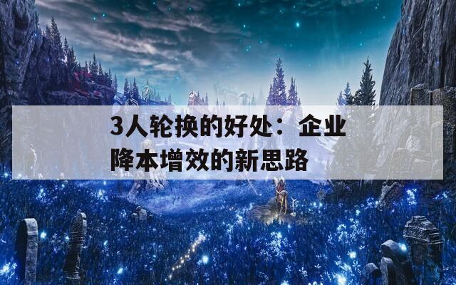 3人轮换的好处：企业降本增效的新思路