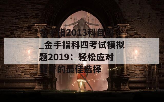 金手指2013科目四_金手指科四考试模拟题2019：轻松应对驾考的最佳选择