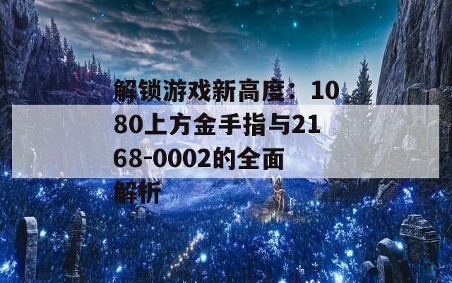 解锁游戏新高度：1080上方金手指与2168-0002的全面解析