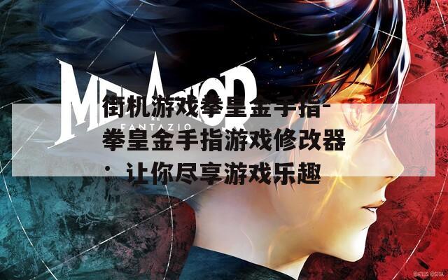 街机游戏拳皇金手指-拳皇金手指游戏修改器：让你尽享游戏乐趣