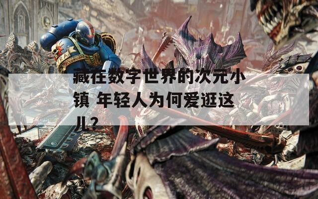 藏在数字世界的次元小镇 年轻人为何爱逛这儿？