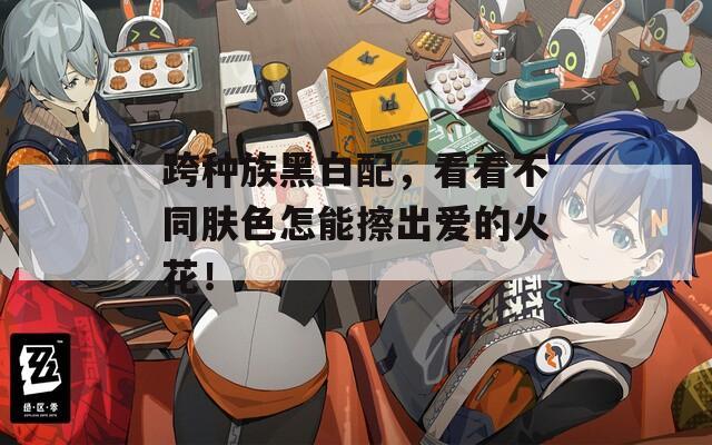 跨种族黑白配，看看不同肤色怎能擦出爱的火花！