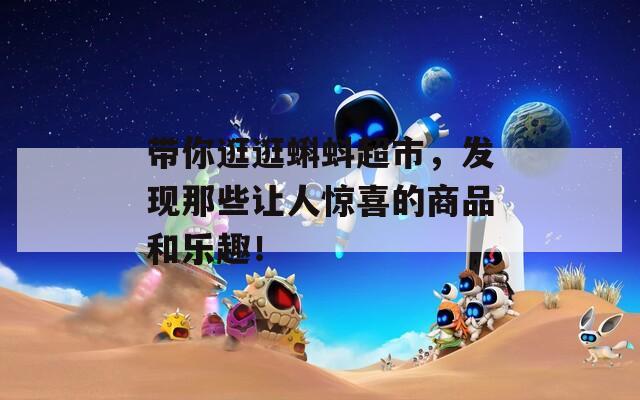 带你逛逛蝌蚪超市，发现那些让人惊喜的商品和乐趣！