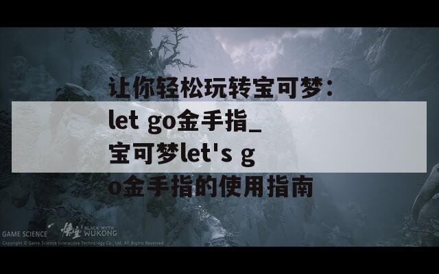 让你轻松玩转宝可梦：let go金手指_宝可梦let's go金手指的使用指南