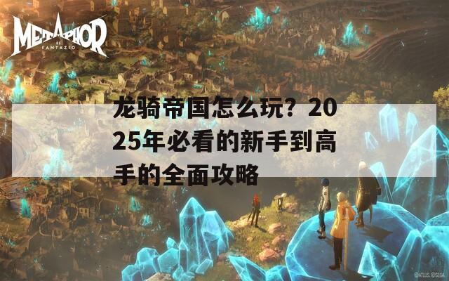 龙骑帝国怎么玩？2025年必看的新手到高手的全面攻略