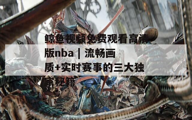 鲸鱼视频免费观看高清版nba | 流畅画质+实时赛事的三大独家秘籍