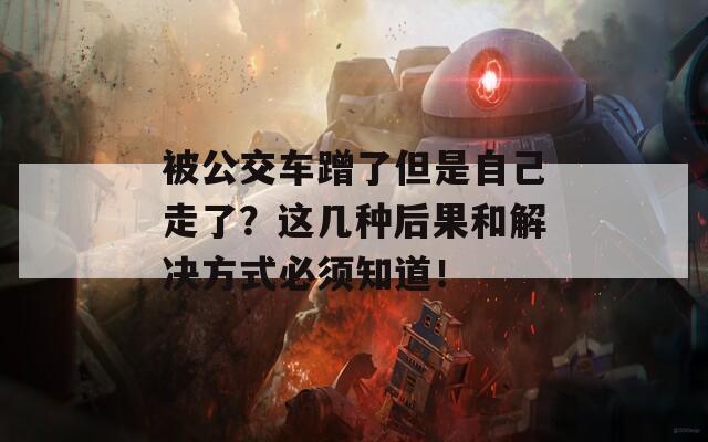 被公交车蹭了但是自己走了？这几种后果和解决方式必须知道！