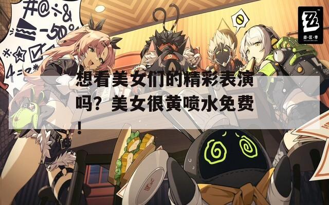 想看美女们的精彩表演吗？美女很黄喷水免费！