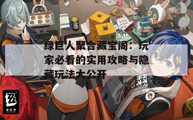 绿巨人聚合藏宝阁：玩家必看的实用攻略与隐藏玩法大公开