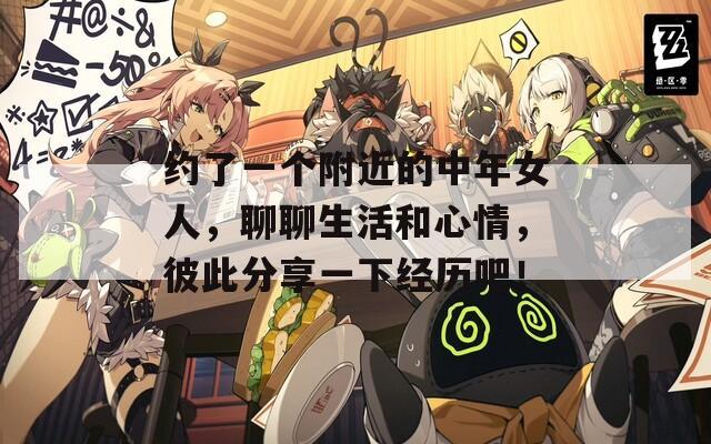 约了一个附近的中年女人，聊聊生活和心情，彼此分享一下经历吧！