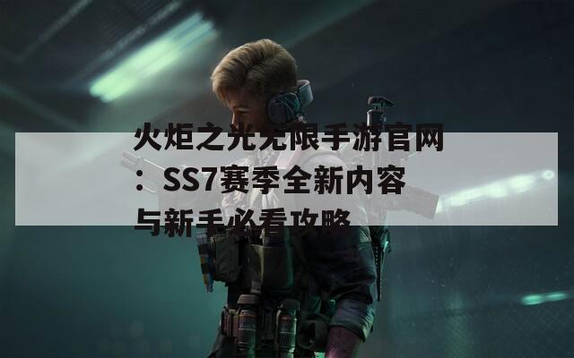 火炬之光无限手游官网：SS7赛季全新内容与新手必看攻略