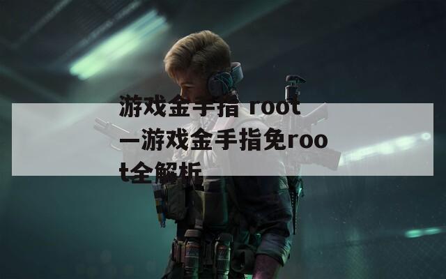 游戏金手指 root—游戏金手指免root全解析
