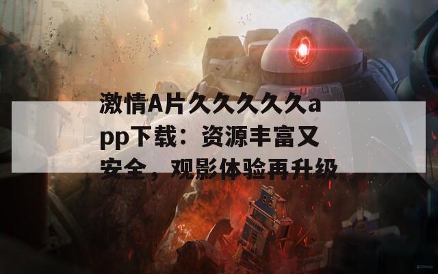 激情A片久久久久久app下载：资源丰富又安全，观影体验再升级