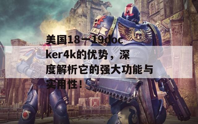 美国18一19docker4k的优势，深度解析它的强大功能与实用性！