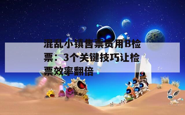 混乱小镇售票员用B检票：3个关键技巧让检票效率翻倍