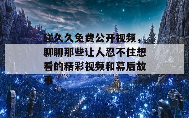 碰久久免费公开视频，聊聊那些让人忍不住想看的精彩视频和幕后故事