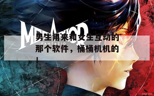 男生用来和女生互动的那个软件，桶桶机机的！
