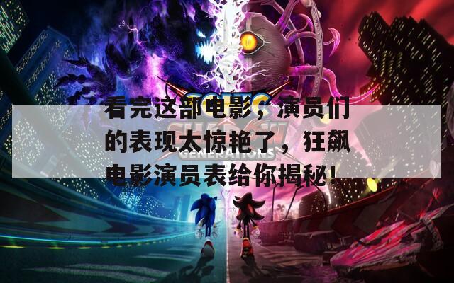 看完这部电影，演员们的表现太惊艳了，狂飙电影演员表给你揭秘！