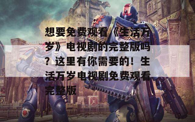 想要免费观看《生活万岁》电视剧的完整版吗？这里有你需要的！生活万岁电视剧免费观看完整版