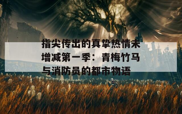 指尖传出的真挚热情未增减第一季：青梅竹马与消防员的都市物语
