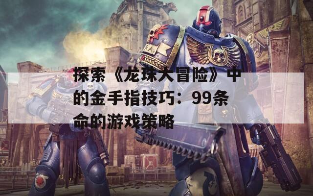 探索《龙珠大冒险》中的金手指技巧：99条命的游戏策略