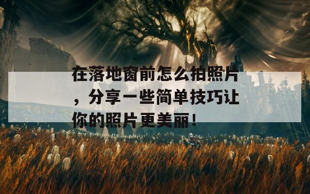 在落地窗前怎么拍照片，分享一些简单技巧让你的照片更美丽！