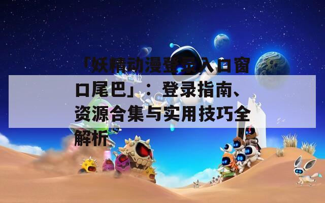 「妖精动漫登录入口窗口尾巴」：登录指南、资源合集与实用技巧全解析