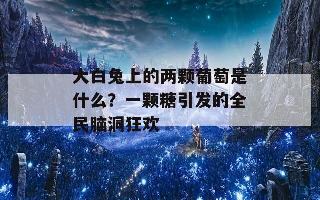 大白兔上的两颗葡萄是什么？一颗糖引发的全民脑洞狂欢