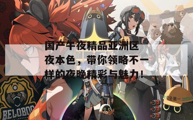国产午夜精品亚洲区 夜本色，带你领略不一样的夜晚精彩与魅力！