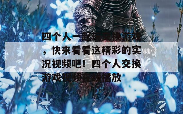 四个人一起玩交换游戏，快来看看这精彩的实况视频吧！四个人交换游戏视频在线播放