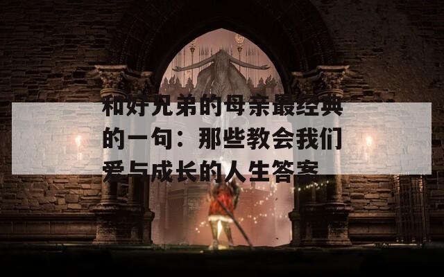 和好兄弟的母亲最经典的一句：那些教会我们爱与成长的人生答案