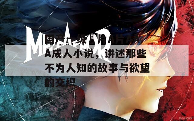 国产一级婬片A片AAA成人小说，讲述那些不为人知的故事与欲望的交织