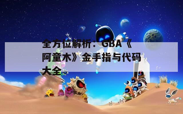 全方位解析：GBA《阿童木》金手指与代码大全