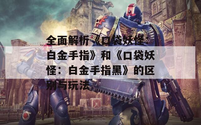 全面解析《口袋妖怪：白金手指》和《口袋妖怪：白金手指黑》的区别与玩法