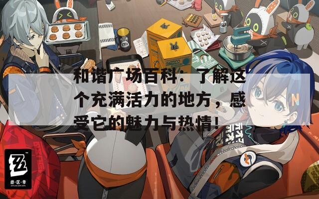 和谐广场百科：了解这个充满活力的地方，感受它的魅力与热情！