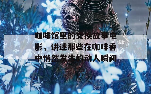 咖啡馆里的交换故事电影，讲述那些在咖啡香中悄然发生的动人瞬间