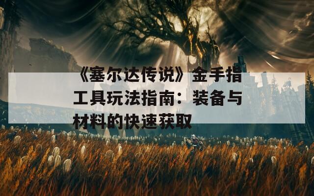 《塞尔达传说》金手指工具玩法指南：装备与材料的快速获取