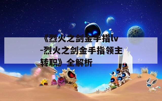 《烈火之剑金手指lv-烈火之剑金手指领主转职》全解析