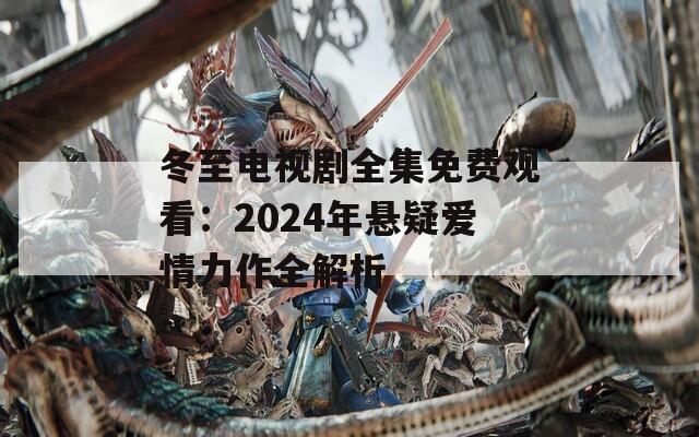 冬至电视剧全集免费观看：2024年悬疑爱情力作全解析