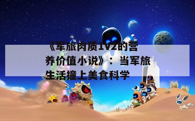 《军旅肉质1V2的营养价值小说》：当军旅生活撞上美食科学