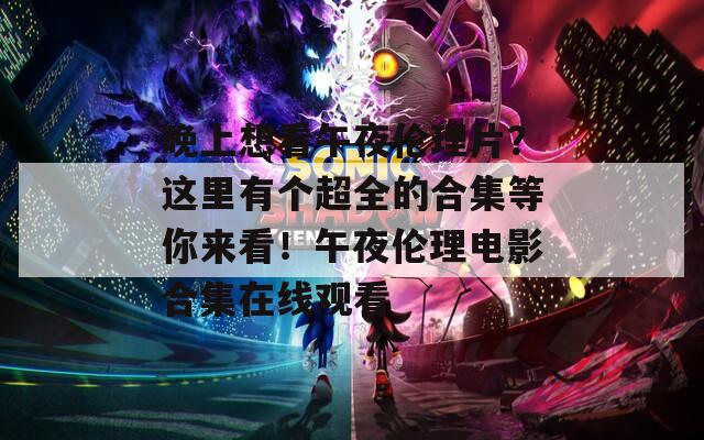 晚上想看午夜伦理片？这里有个超全的合集等你来看！午夜伦理电影合集在线观看