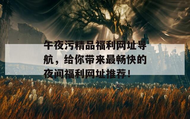 午夜污精品福利网址导航，给你带来最畅快的夜间福利网址推荐！