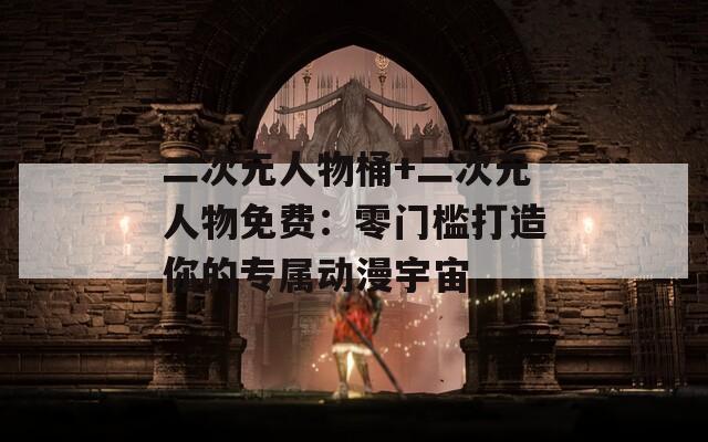 二次元人物桶+二次元人物免费：零门槛打造你的专属动漫宇宙