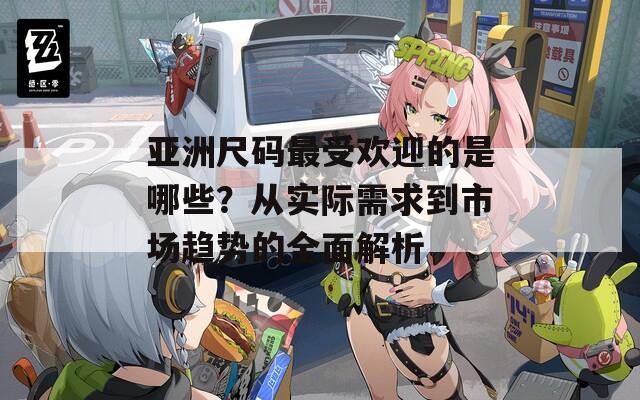 亚洲尺码最受欢迎的是哪些？从实际需求到市场趋势的全面解析