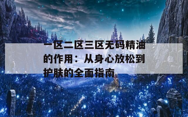 一区二区三区无码精油的作用：从身心放松到护肤的全面指南