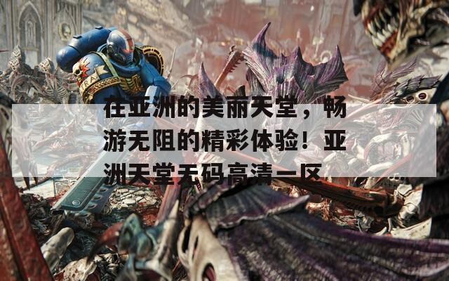 在亚洲的美丽天堂，畅游无阻的精彩体验！亚洲天堂无码高清一区