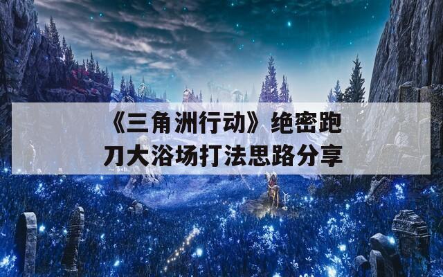 《三角洲行动》绝密跑刀大浴场打法思路分享
